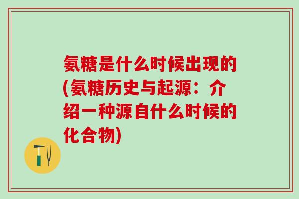 氨糖是什么时候出现的(氨糖历史与起源：介绍一种源自什么时候的化合物)