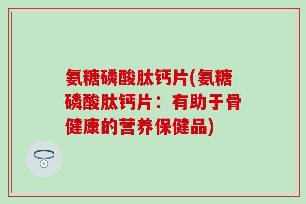 氨糖磷酸肽钙片(氨糖磷酸肽钙片：有助于骨健康的营养保健品)