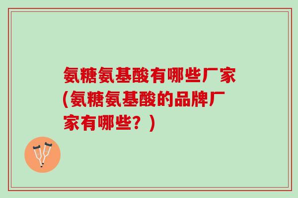 氨糖氨基酸有哪些厂家(氨糖氨基酸的品牌厂家有哪些？)