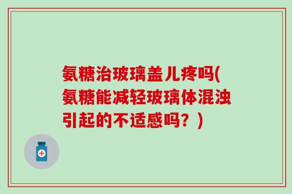 氨糖治玻璃盖儿疼吗(氨糖能减轻玻璃体混浊引起的不适感吗？)