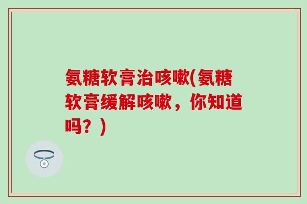 氨糖软膏(氨糖软膏缓解，你知道吗？)