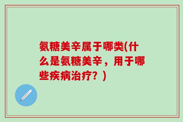 氨糖美辛属于哪类(什么是氨糖美辛，用于哪些疾病治疗？)