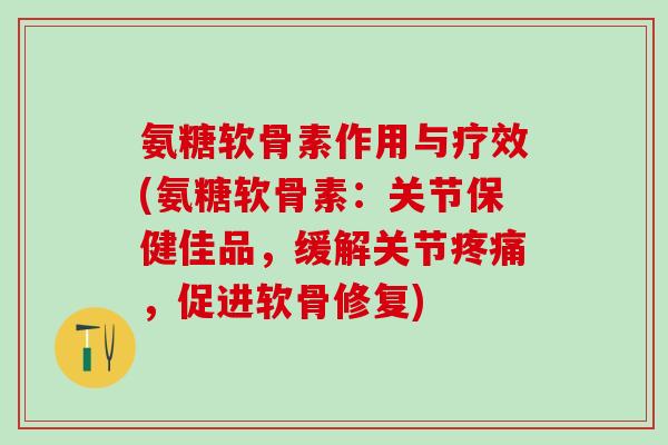 氨糖软骨素作用与疗效(氨糖软骨素：关节保健佳品，缓解关节，促进软骨修复)