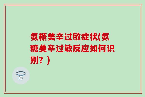 氨糖美辛过敏症状(氨糖美辛过敏反应如何识别？)