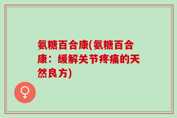 氨糖百合康(氨糖百合康：缓解关节疼痛的天然良方)