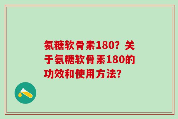 氨糖软骨素180?关于氨糖软骨素180的功效和使用方法? 氨糖软骨素180?关于氨糖软骨素180的功效和使用方法?