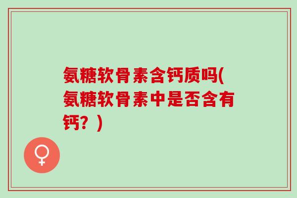 氨糖软骨素含钙质吗(氨糖软骨素中是否含有钙?) 氨糖软骨素含钙质吗(氨糖软骨素中是否含有钙?)