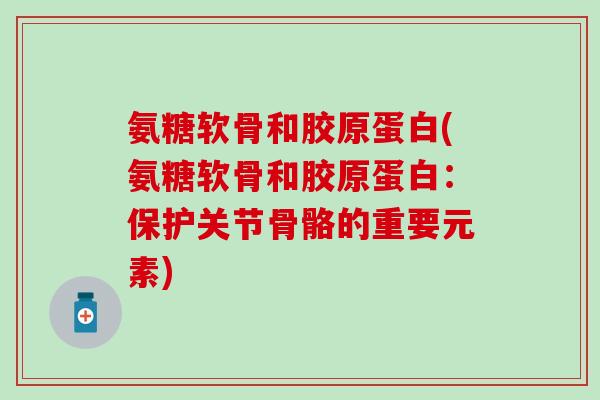 氨糖软骨和胶原蛋白(氨糖软骨和胶原蛋白：保护关节骨骼的重要元素)