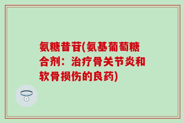 氨糖昔苷(氨基葡萄糖合剂：治疗骨关节炎和软骨损伤的良药)