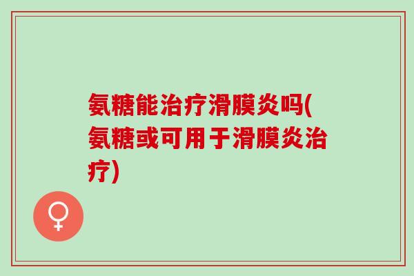氨糖能治疗滑膜炎吗(氨糖或可用于滑膜炎治疗)