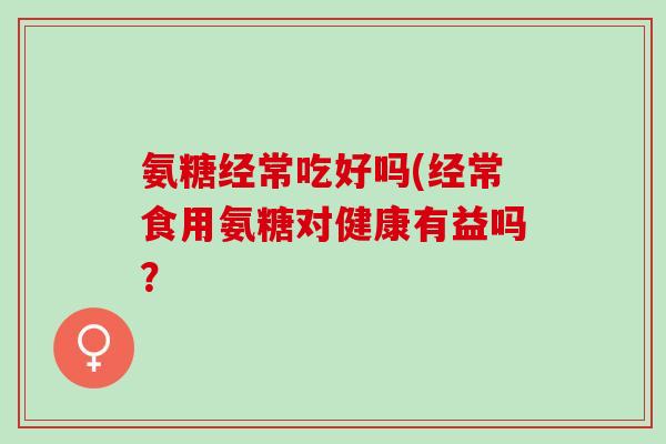氨糖经常吃好吗(经常食用氨糖对健康有益吗？