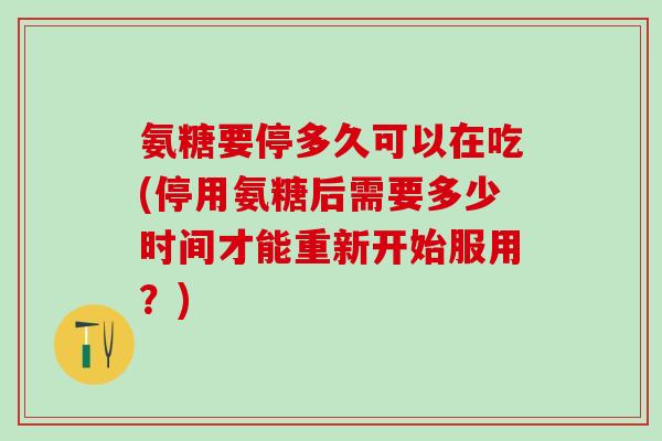 氨糖要停多久可以在吃(停用氨糖后需要多少时间才能重新开始服用？)
