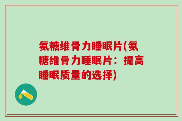 氨糖维骨力睡眠片(氨糖维骨力睡眠片：提高睡眠质量的选择)
