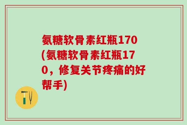 氨糖软骨素红瓶170(氨糖软骨素红瓶170，修复关节疼痛的好帮手)