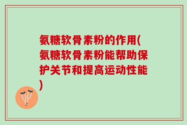 氨糖软骨素粉的作用(氨糖软骨素粉能帮助保护关节和提高运动性能)
