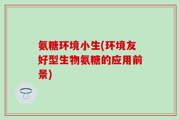 氨糖环境小生(环境友好型生物氨糖的应用前景)