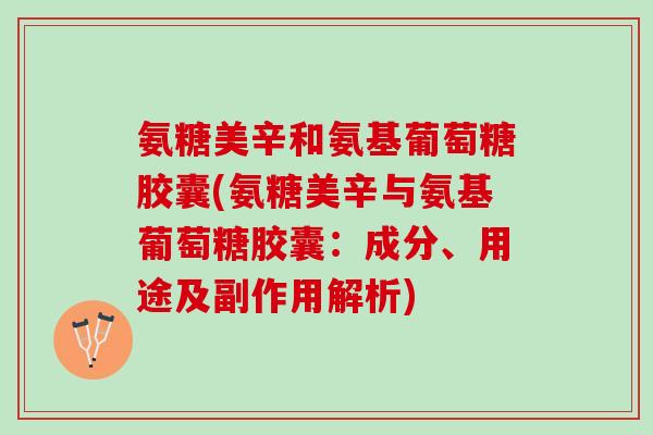 氨糖美辛和氨基葡萄糖胶囊(氨糖美辛与氨基葡萄糖胶囊:成分、用途及副作用解析) 氨糖美辛和氨基葡萄糖胶囊(氨糖美辛与氨基葡萄糖胶囊:成分、用途及副作用解析)