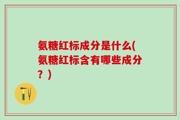 氨糖红标成分是什么(氨糖红标含有哪些成分？)