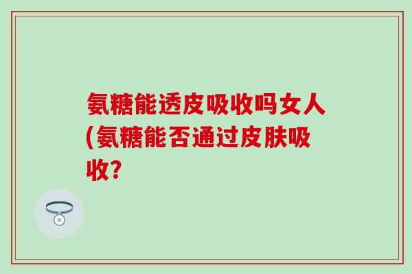 氨糖能透皮吸收吗女人(氨糖能否通过皮肤吸收？