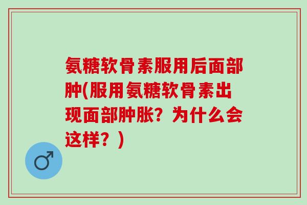氨糖软骨素服用后面部肿(服用氨糖软骨素出现面部肿胀？为什么会这样？)