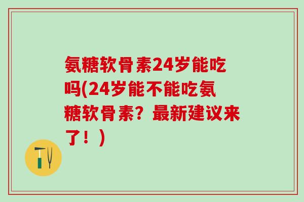 氨糖软骨素24岁能吃吗(24岁能不能吃氨糖软骨素？最新建议来了！)