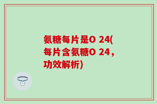 氨糖每片是O 24(每片含氨糖O 24，功效解析)