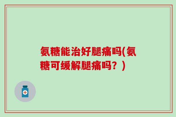 氨糖能治好腿痛吗(氨糖可缓解腿痛吗？)
