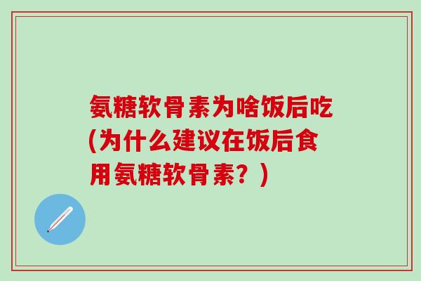 氨糖软骨素为啥饭后吃(为什么建议在饭后食用氨糖软骨素？)