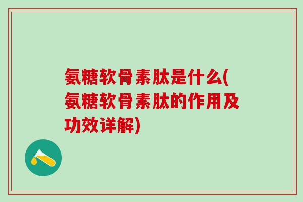 氨糖软骨素肽是什么(氨糖软骨素肽的作用及功效详解)