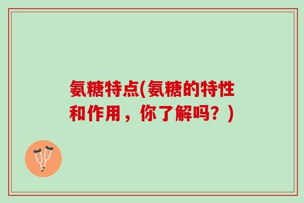 氨糖特点(氨糖的特性和作用，你了解吗？)
