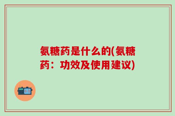氨糖药是什么的(氨糖药:功效及使用建议) 氨糖药是什么的(氨糖药:功效及使用建议)