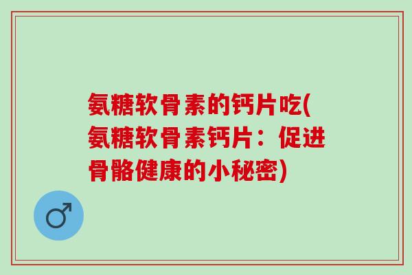 氨糖软骨素的钙片吃(氨糖软骨素钙片：促进骨骼健康的小秘密)