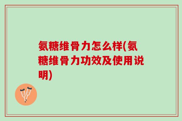 氨糖维骨力怎么样(氨糖维骨力功效及使用说明)