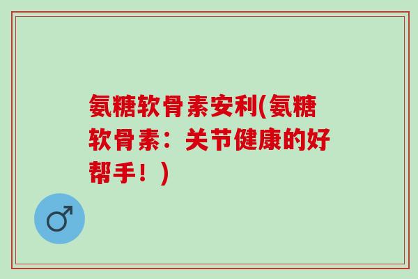 氨糖软骨素安利(氨糖软骨素:关节健康的好帮手!) 氨糖软骨素安利(氨糖软骨素:关节健康的好帮手!)