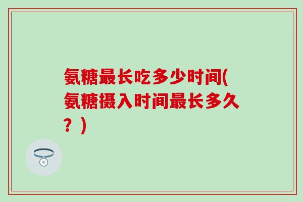 氨糖长吃多少时间(氨糖摄入时间长多久?) 氨糖长吃多少时间(氨糖摄入时间长多久?)