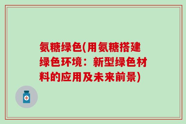 氨糖绿色(用氨糖搭建绿色环境：新型绿色材料的应用及未来前景)