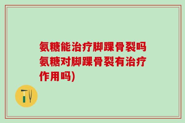 氨糖能治疗脚踝骨裂吗氨糖对脚踝骨裂有治疗作用吗)
