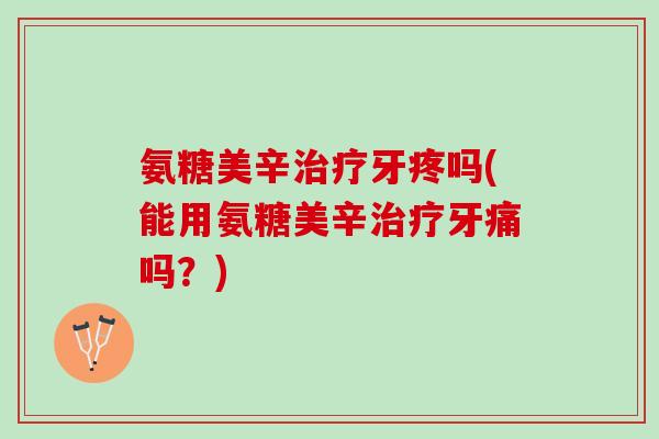氨糖美辛治疗牙疼吗(能用氨糖美辛治疗牙痛吗？)