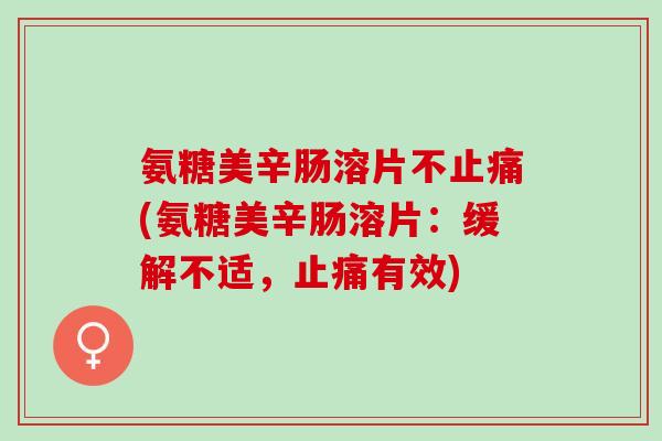 氨糖美辛肠溶片不止痛(氨糖美辛肠溶片：缓解不适，止痛有效)