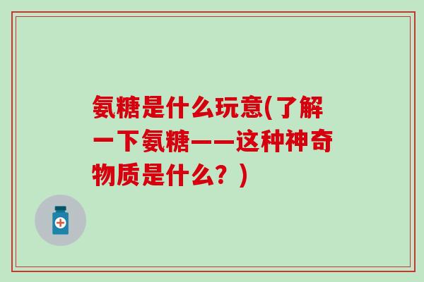 氨糖是什么玩意(了解一下氨糖——这种神奇物质是什么？)