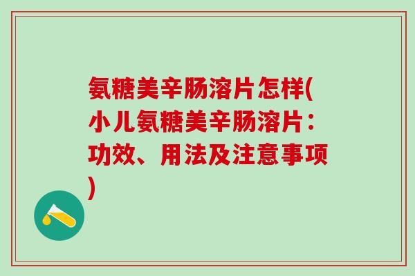 氨糖美辛肠溶片怎样(小儿氨糖美辛肠溶片：功效、用法及注意事项)
