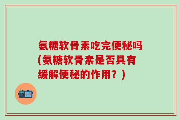 氨糖软骨素吃完便秘吗(氨糖软骨素是否具有缓解便秘的作用？)