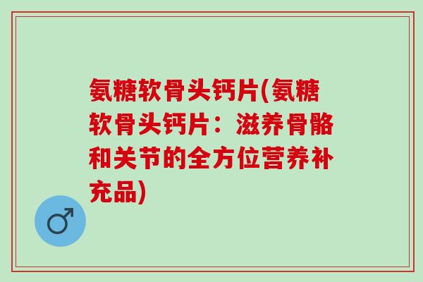 氨糖软骨头钙片(氨糖软骨头钙片：滋养骨骼和关节的全方位营养补充品)