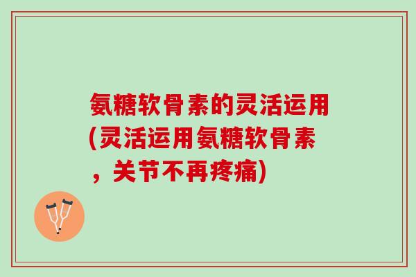 氨糖软骨素的灵活运用(灵活运用氨糖软骨素，关节不再疼痛)
