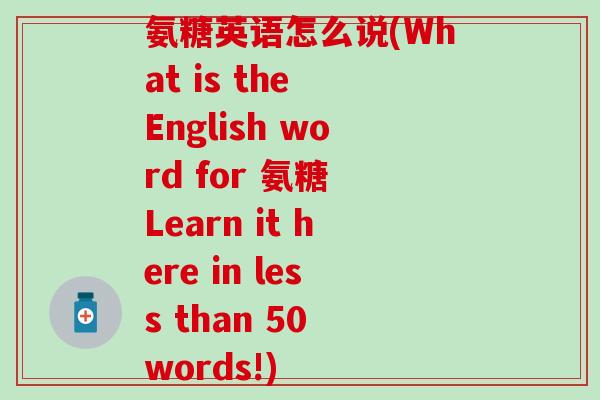 氨糖英语怎么说(What is the English word for 氨糖 Learn it here in less than 50 words!)