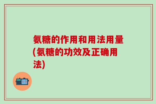 氨糖的作用和用法用量(氨糖的功效及正确用法)