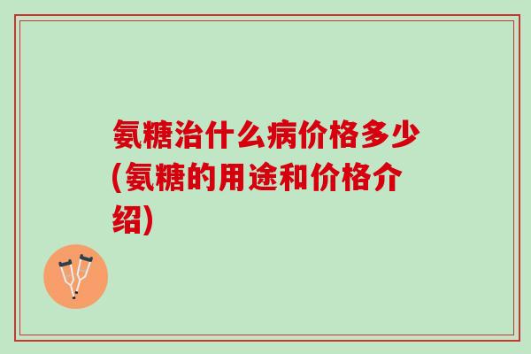 氨糖治什么病价格多少(氨糖的用途和价格介绍)