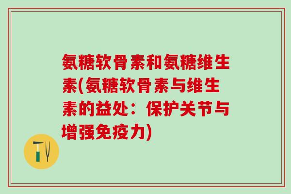氨糖软骨素和氨糖维生素(氨糖软骨素与维生素的益处：保护关节与增强免疫力)