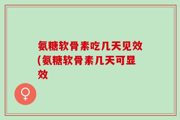 氨糖软骨素吃几天见效(氨糖软骨素几天可显效