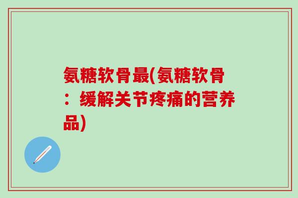 氨糖软骨最(氨糖软骨：缓解关节疼痛的营养品)